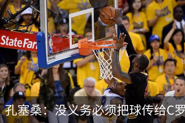 孔塞桑：没义务必须把球传给C罗 会传给位置更好的队友