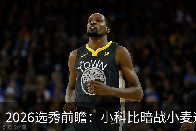2026选秀前瞻：小科比暗战小麦迪 状元三选一？